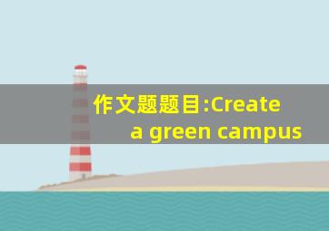 作文题题目:Create a green campus